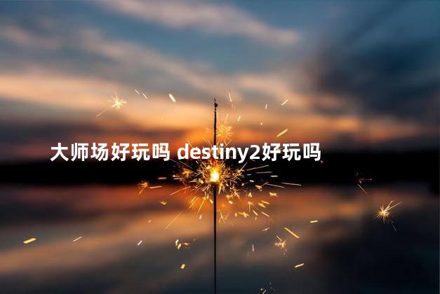 大师场好玩吗 destiny2好玩吗